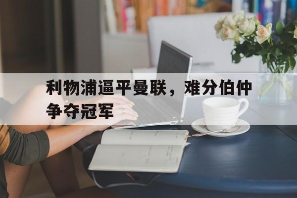 利物浦逼平曼联，难分伯仲争夺冠军