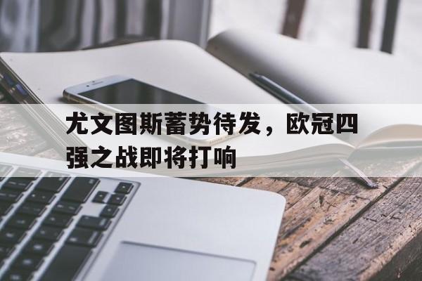 尤文图斯蓄势待发，欧冠四强之战即将打响