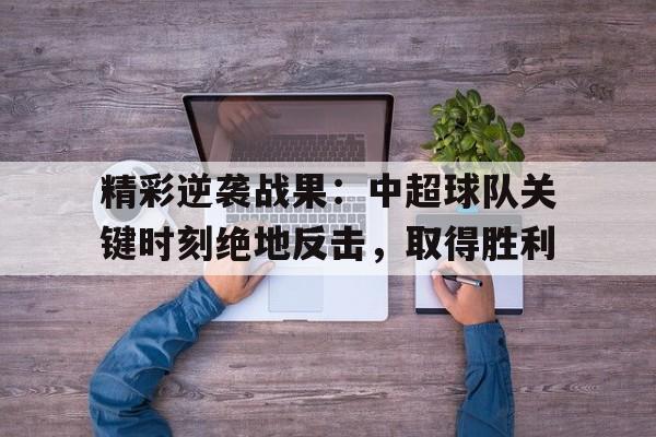 精彩逆袭战果：中超球队关键时刻绝地反击，取得胜利