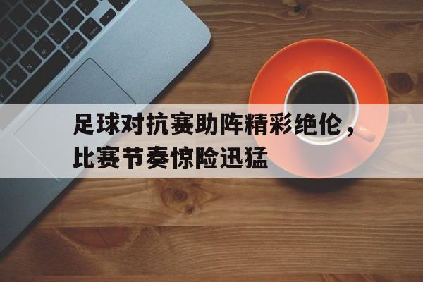 足球对抗赛助阵精彩绝伦，比赛节奏惊险迅猛