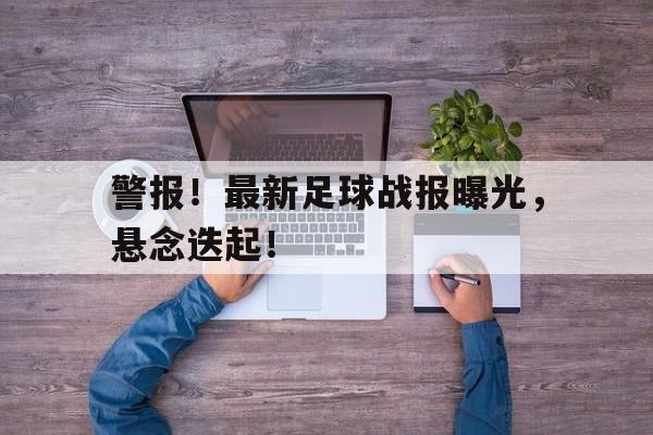 警报！最新足球战报曝光，悬念迭起！