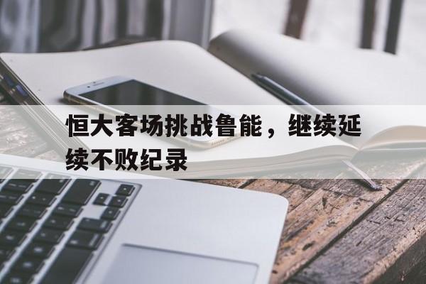 恒大客场挑战鲁能，继续延续不败纪录