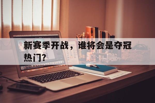 新赛季开战，谁将会是夺冠热门？