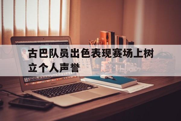 古巴队员出色表现赛场上树立个人声誉