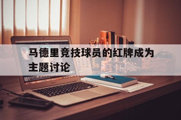 马德里竞技球员的红牌成为主题讨论